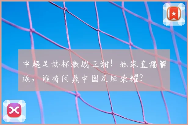 中超足协杯激战正酣!独家直播解读,谁将问鼎中国足坛荣耀?