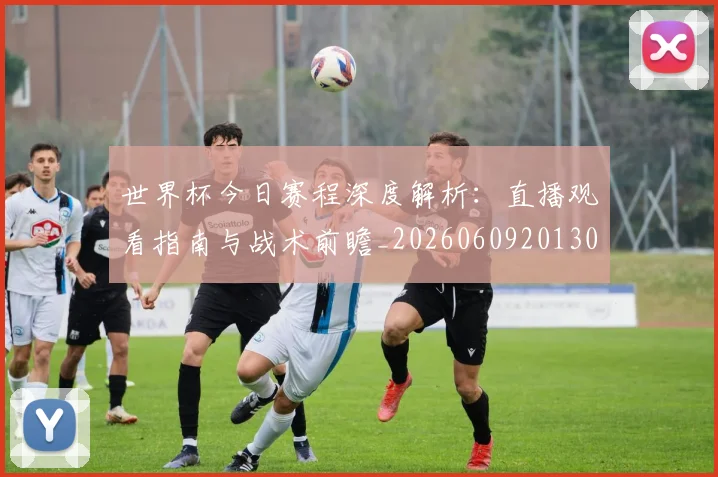 世界杯今日赛程深度解析:直播观看指南与战术前瞻_20260609201302