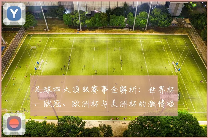 足球四大顶级赛事全解析:世界杯、欧冠、欧洲杯与美洲杯的激情碰撞