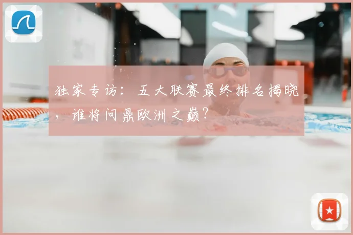 独家专访：五大联赛最终排名揭晓，谁将问鼎欧洲之巅？