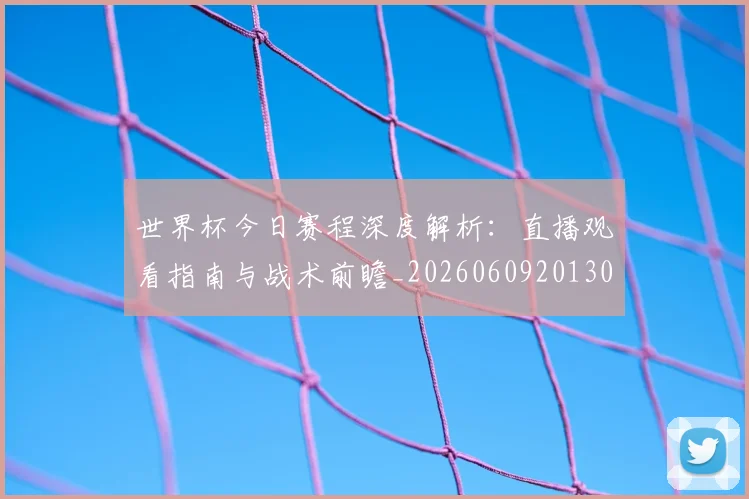 世界杯今日赛程深度解析：直播观看指南与战术前瞻_20260609201302