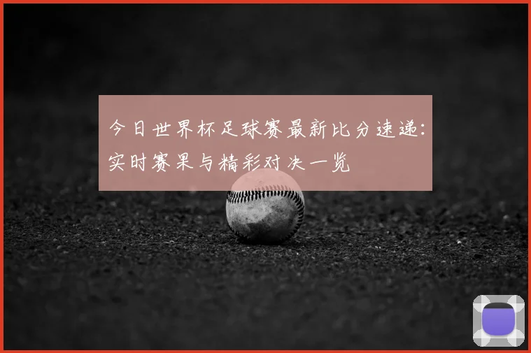 今日世界杯足球赛最新比分速递：实时赛果与精彩对决一览