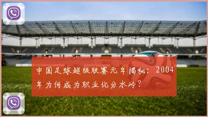 中国足球超级联赛元年揭秘：2004年为何成为职业化分水岭？