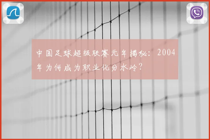 中国足球超级联赛元年揭秘:2004年为何成为职业化分水岭?