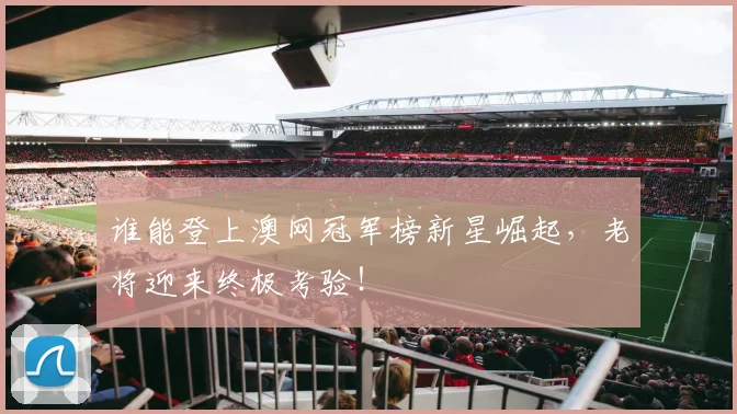 谁能登上澳网冠军榜新星崛起，老将迎来终极考验！