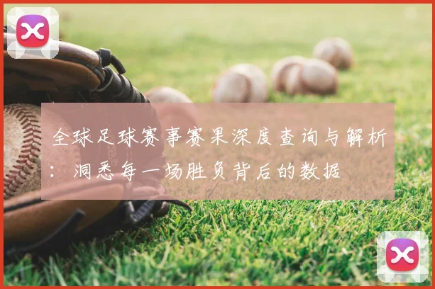 全球足球赛事赛果深度查询与解析：洞悉每一场胜负背后的数据