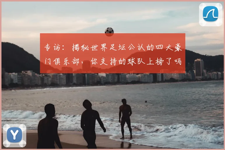 专访：揭秘世界足坛公认的四大豪门俱乐部，你支持的球队上榜了吗？_20260609201235