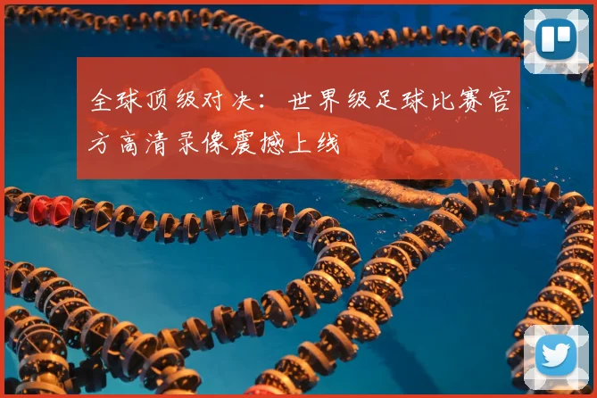 全球顶级对决：世界级足球比赛官方高清录像震撼上线