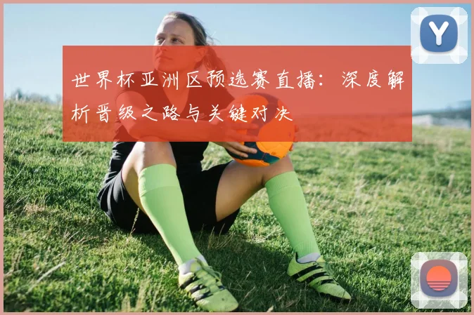 世界杯亚洲区预选赛直播:深度解析晋级之路与关键对决