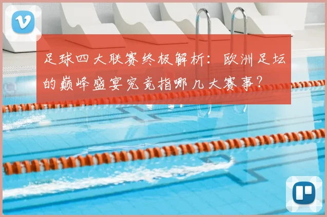 足球四大联赛终极解析：欧洲足坛的巅峰盛宴究竟指哪几大赛事？