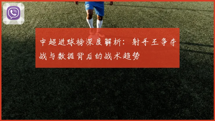 中超进球榜深度解析:射手王争夺战与数据背后的战术趋势