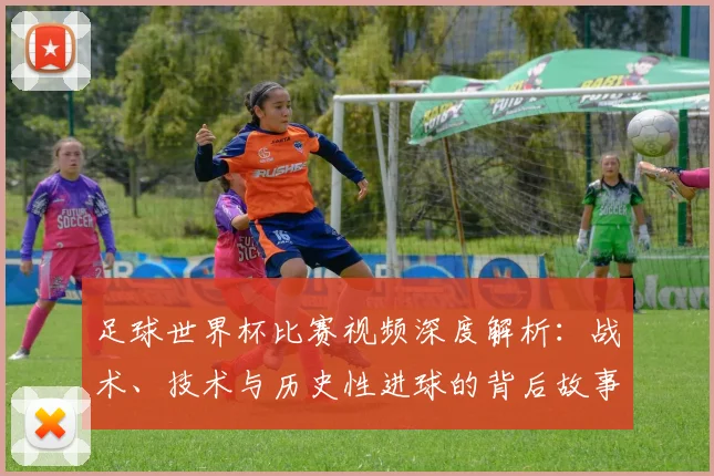 足球世界杯比赛视频深度解析：战术、技术与历史性进球的背后故事