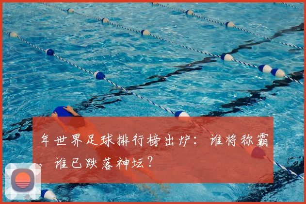 年世界足球排行榜出炉：谁将称霸，谁已跌落神坛？