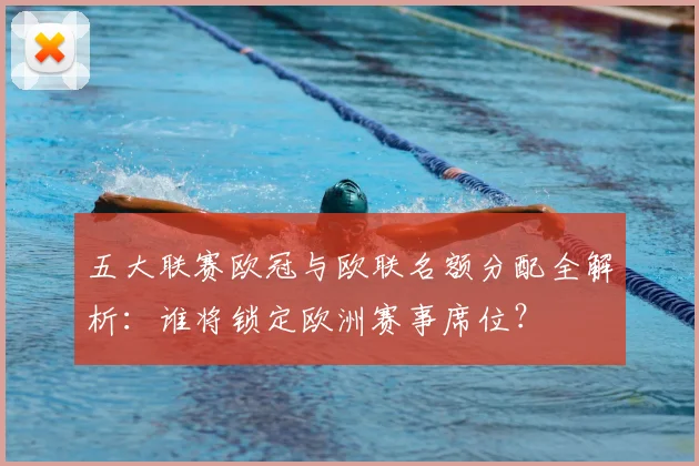 五大联赛欧冠与欧联名额分配全解析:谁将锁定欧洲赛事席位?