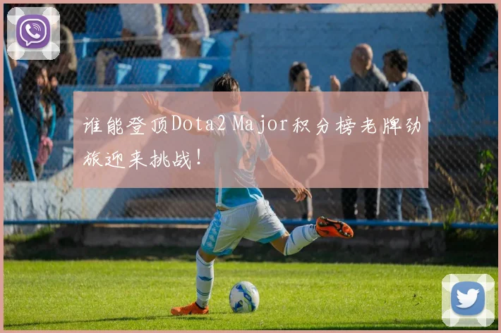 谁能登顶Dota2 Major积分榜老牌劲旅迎来挑战!