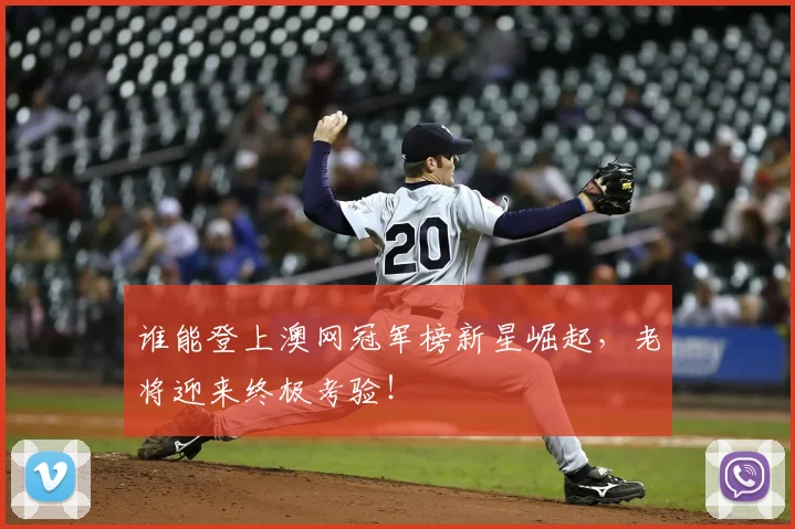 谁能登上澳网冠军榜新星崛起，老将迎来终极考验！