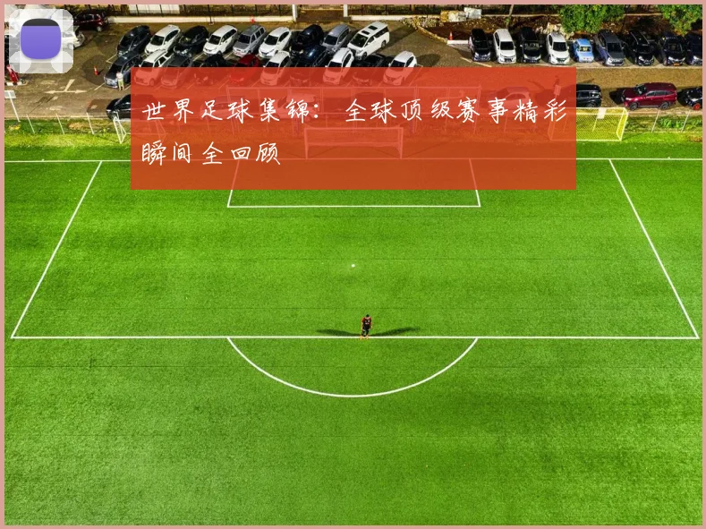 世界足球集锦：全球顶级赛事精彩瞬间全回顾