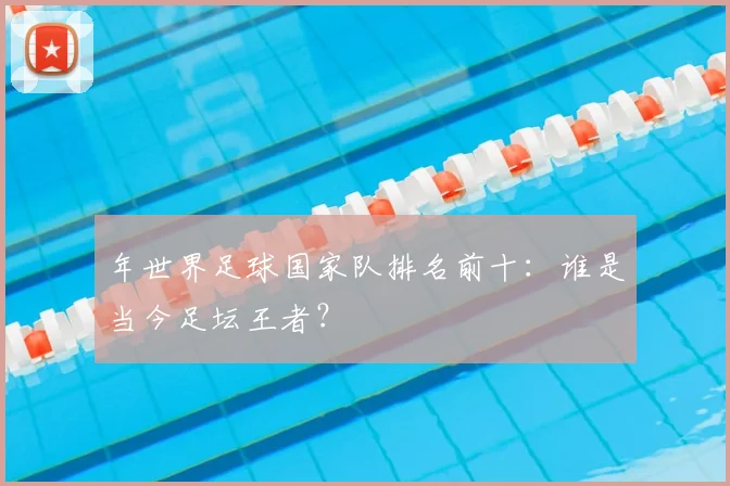 年世界足球国家队排名前十:谁是当今足坛王者?