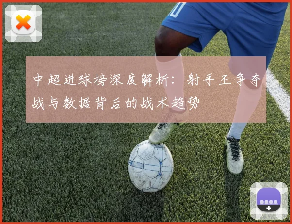 中超进球榜深度解析：射手王争夺战与数据背后的战术趋势