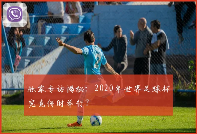 独家专访揭秘：2020年世界足球杯究竟何时举行？