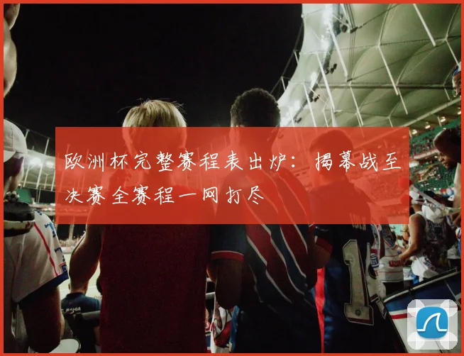 欧洲杯完整赛程表出炉:揭幕战至决赛全赛程一网打尽