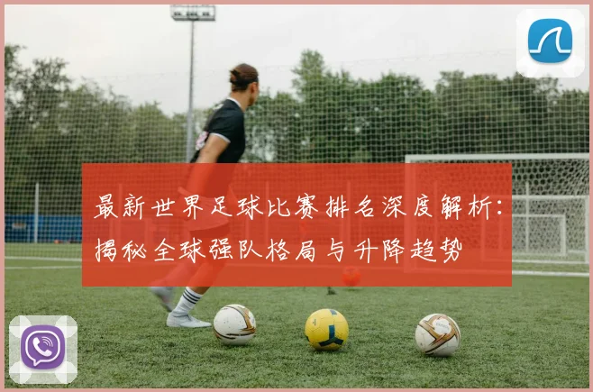 最新世界足球比赛排名深度解析：揭秘全球强队格局与升降趋势