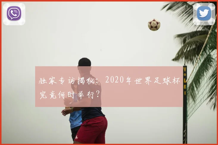 独家专访揭秘:2020年世界足球杯究竟何时举行?