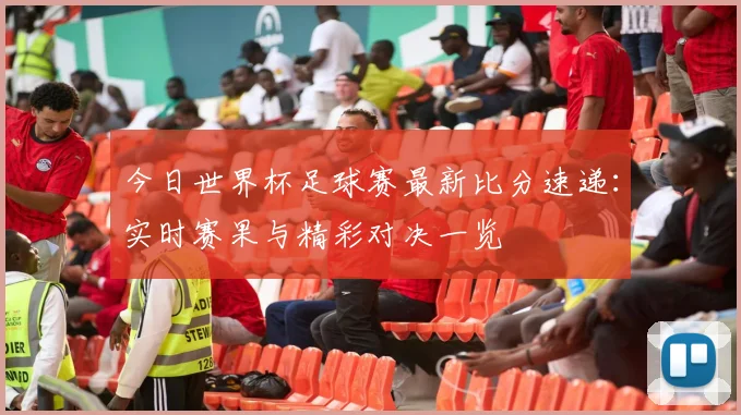 今日世界杯足球赛最新比分速递：实时赛果与精彩对决一览