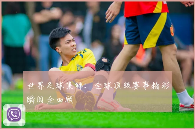 世界足球集锦：全球顶级赛事精彩瞬间全回顾