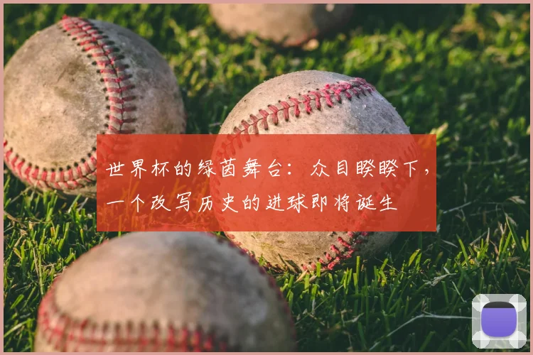 世界杯的绿茵舞台:众目睽睽下,一个改写历史的进球即将诞生