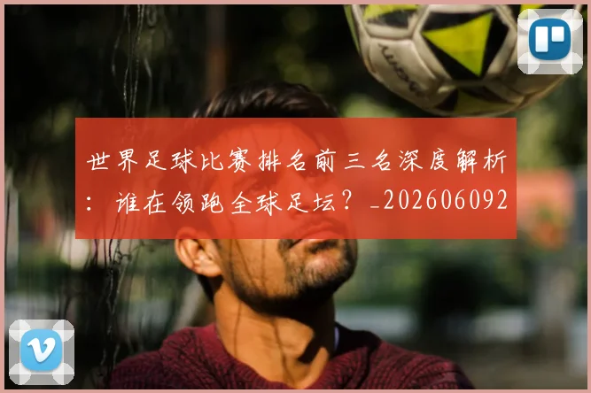世界足球比赛排名前三名深度解析：谁在领跑全球足坛？_20260609201505