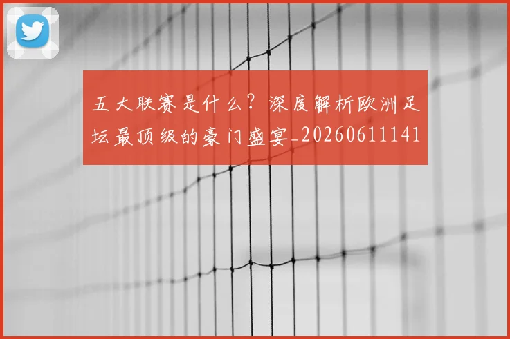 五大联赛是什么？深度解析欧洲足坛最顶级的豪门盛宴_20260611141711