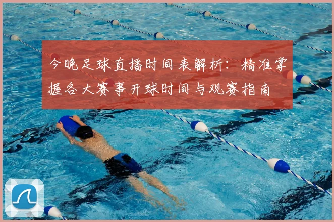 今晚足球直播时间表解析:精准掌握各大赛事开球时间与观赛指南