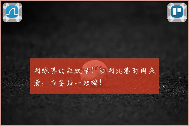 网球界的狂欢节！法网比赛时间来袭，准备好一起嗨！