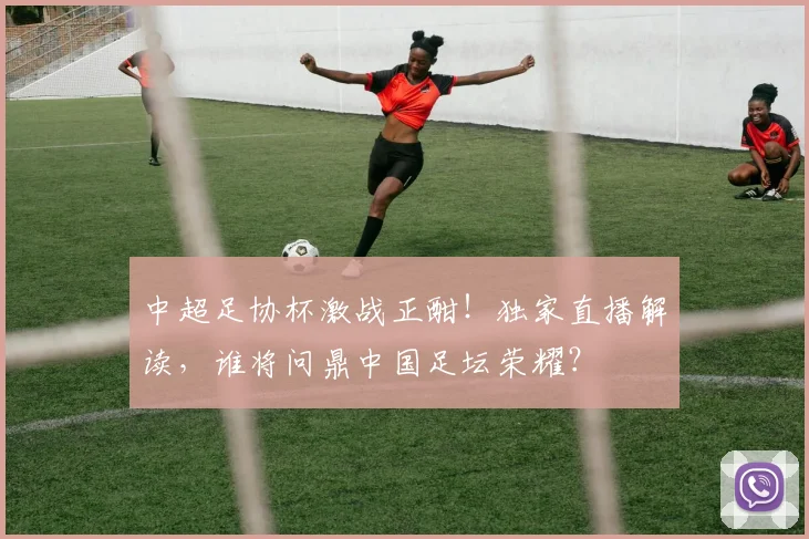 中超足协杯激战正酣！独家直播解读，谁将问鼎中国足坛荣耀？
