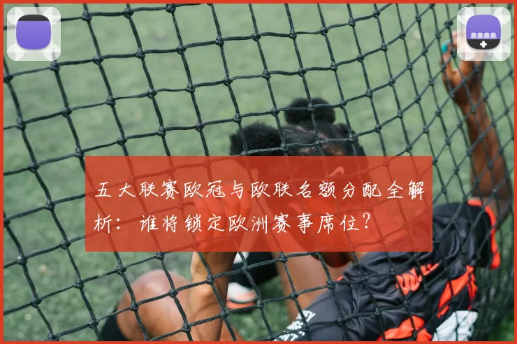 五大联赛欧冠与欧联名额分配全解析：谁将锁定欧洲赛事席位？
