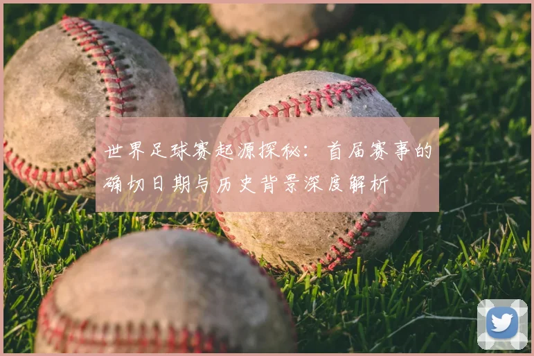 世界足球赛起源探秘:首届赛事的确切日期与历史背景深度解析