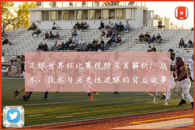 足球世界杯比赛视频深度解析:战术、技术与历史性进球的背后故事
