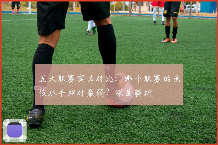 五大联赛实力对比：哪个联赛的竞技水平相对最弱？深度解析