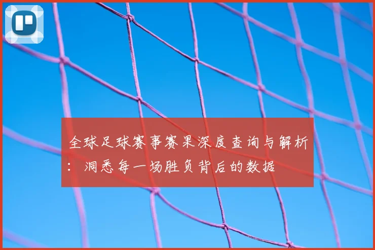 全球足球赛事赛果深度查询与解析:洞悉每一场胜负背后的数据
